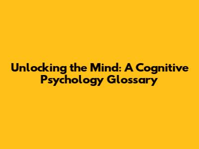 Unlocking the Mind: A Cognitive Psychology Glossary