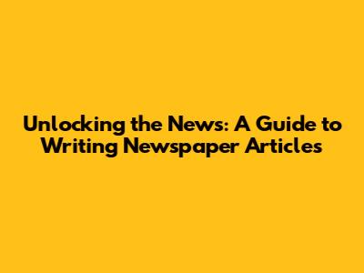 Unlocking the News: A Guide to Writing Newspaper Articles