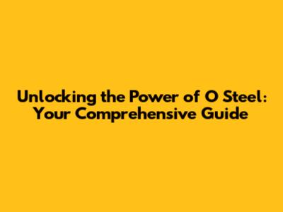 Unlocking the Power of O Steel: Your Comprehensive Guide