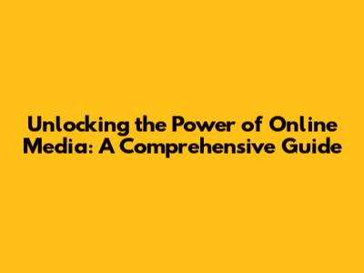 Unlocking the Power of Online Media: A Comprehensive Guide