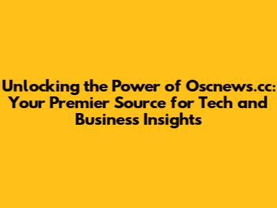 Unlocking the Power of Oscnews.cc: Your Premier Source for Tech and Business Insights