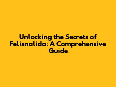 Unlocking the Secrets of Felisnalida: A Comprehensive Guide