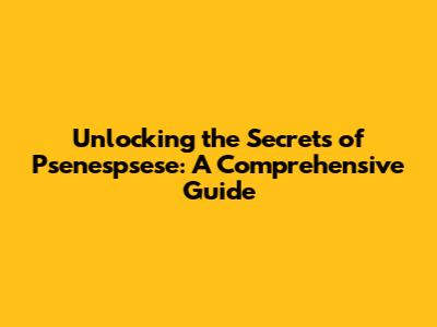 Unlocking the Secrets of Psenespsese: A Comprehensive Guide