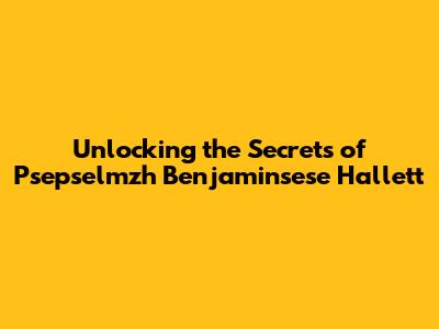 Unlocking the Secrets of Psepselmzh Benjaminsese Hallett