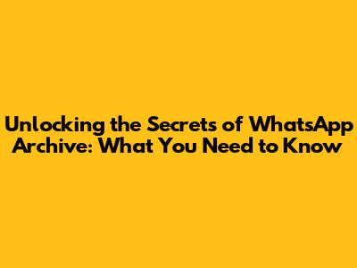 Unlocking the Secrets of WhatsApp Archive: What You Need to Know
