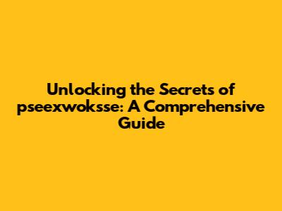 Unlocking the Secrets of pseexwoksse: A Comprehensive Guide