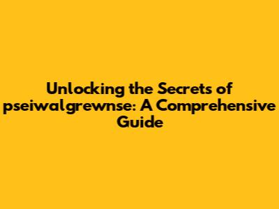 Unlocking the Secrets of pseiwalgrewnse: A Comprehensive Guide