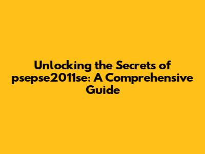 Unlocking the Secrets of psepse2011se: A Comprehensive Guide