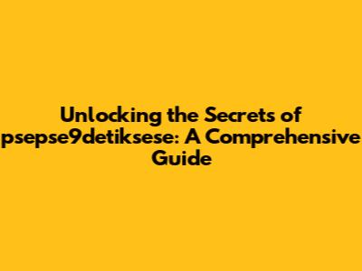 Unlocking the Secrets of psepse9detiksese: A Comprehensive Guide