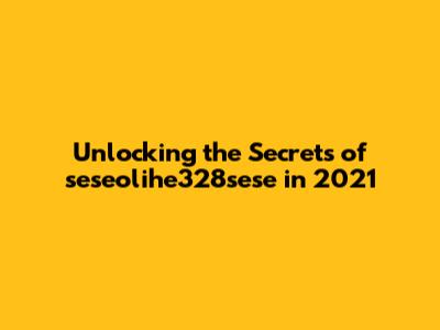 Unlocking the Secrets of seseolihe328sese in 2021