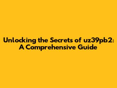 Unlocking the Secrets of uz39pb2: A Comprehensive Guide