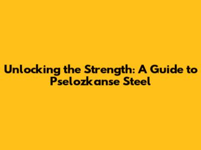 Unlocking the Strength: A Guide to Pselozkanse Steel
