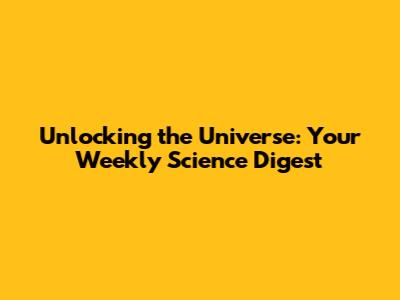Unlocking the Universe: Your Weekly Science Digest