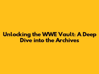Unlocking the WWE Vault: A Deep Dive into the Archives
