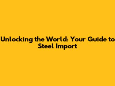 Unlocking the World: Your Guide to Steel Import