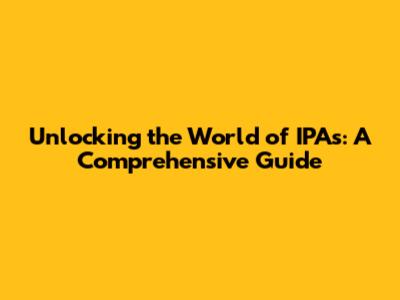 Unlocking the World of IPAs: A Comprehensive Guide