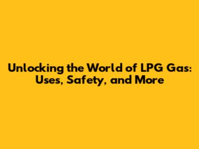 Unlocking the World of LPG Gas: Uses, Safety, and More