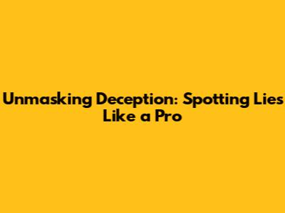 Unmasking Deception: Spotting Lies Like a Pro
