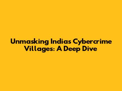 Unmasking India's Cybercrime Villages: A Deep Dive
