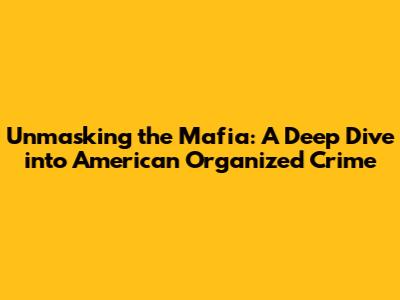 Unmasking the Mafia: A Deep Dive into American Organized Crime