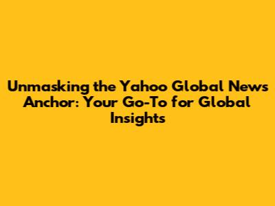 Unmasking the Yahoo Global News Anchor: Your Go-To for Global Insights