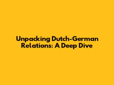 Unpacking Dutch-German Relations: A Deep Dive