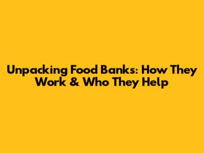 Unpacking Food Banks: How They Work & Who They Help