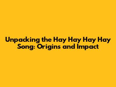 Unpacking the 'Hay Hay Hay Hay' Song: Origins and Impact