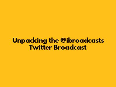 Unpacking the @ibroadcasts Twitter Broadcast