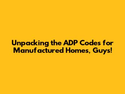 Unpacking the ADP Codes for Manufactured Homes, Guys!