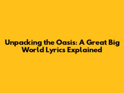 Unpacking the Oasis: A Great Big World Lyrics Explained