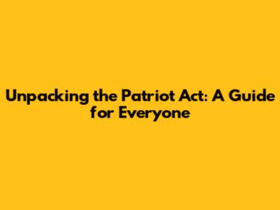 Unpacking the Patriot Act: A Guide for Everyone