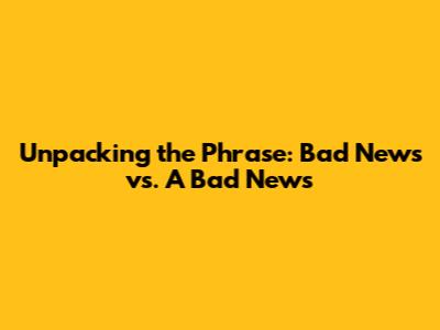 Unpacking the Phrase: Bad News vs. A Bad News
