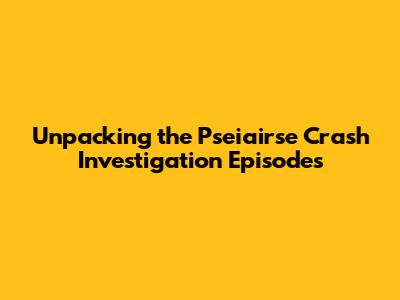 Unpacking the Pseiairse Crash Investigation Episodes