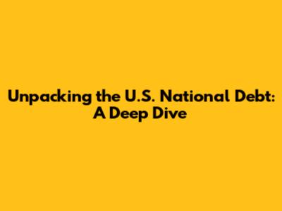 Unpacking the U.S. National Debt: A Deep Dive