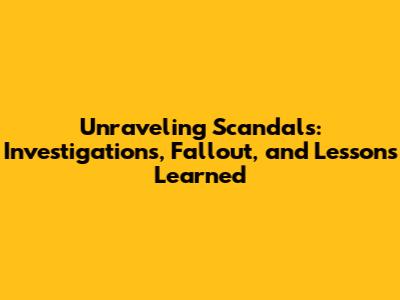 Unraveling Scandals: Investigations, Fallout, and Lessons Learned