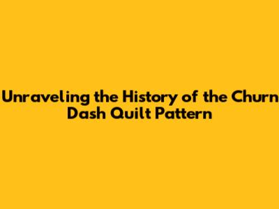 Unraveling the History of the Churn Dash Quilt Pattern