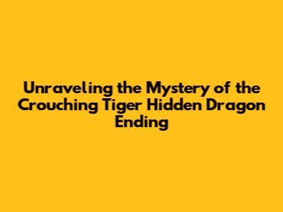 Unraveling the Mystery of the Crouching Tiger Hidden Dragon Ending