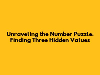Unraveling the Number Puzzle: Finding Three Hidden Values