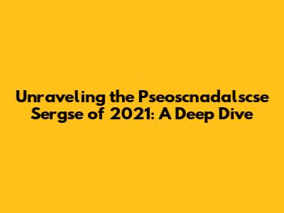 Unraveling the Pseoscnadalscse Sergse of 2021: A Deep Dive