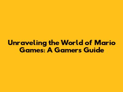 Unraveling the World of Mario Games: A Gamer's Guide