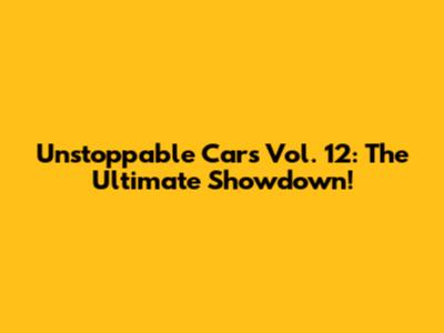 Unstoppable Cars Vol. 12: The Ultimate Showdown!