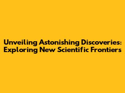 Unveiling Astonishing Discoveries: Exploring New Scientific Frontiers