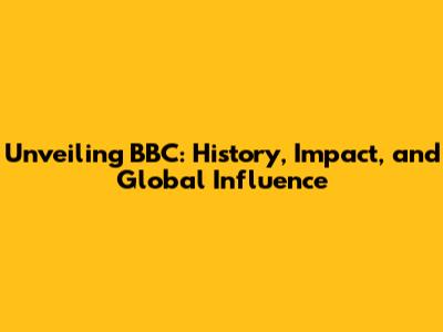 Unveiling BBC: History, Impact, and Global Influence