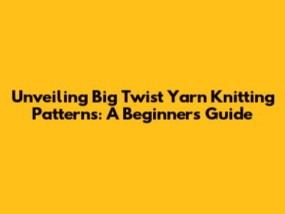 Unveiling Big Twist Yarn Knitting Patterns: A Beginner's Guide