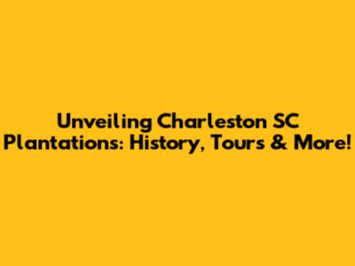 Unveiling Charleston SC Plantations: History, Tours & More!