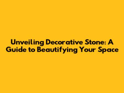 Unveiling Decorative Stone: A Guide to Beautifying Your Space