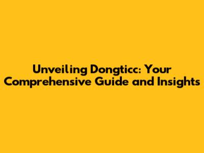 Unveiling Dongticc: Your Comprehensive Guide and Insights