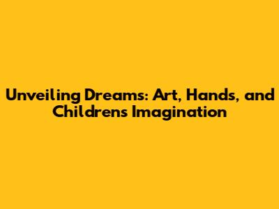 Unveiling Dreams: Art, Hands, and Children's Imagination