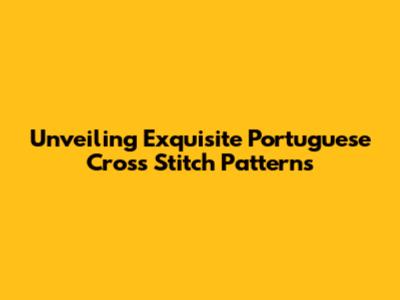 Unveiling Exquisite Portuguese Cross Stitch Patterns